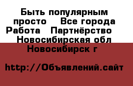 Быть популярным просто! - Все города Работа » Партнёрство   . Новосибирская обл.,Новосибирск г.